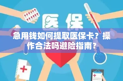 急用钱如何提取医保卡？操作合法吗避险指南？